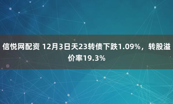 信悦网配资 12月3日天23转债下跌1.09%,转股溢价率19.3%