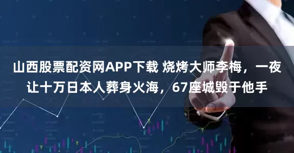 山西股票配资网APP下载 烧烤大师李梅，一夜让十万日本人葬身火海，67座城毁于他手