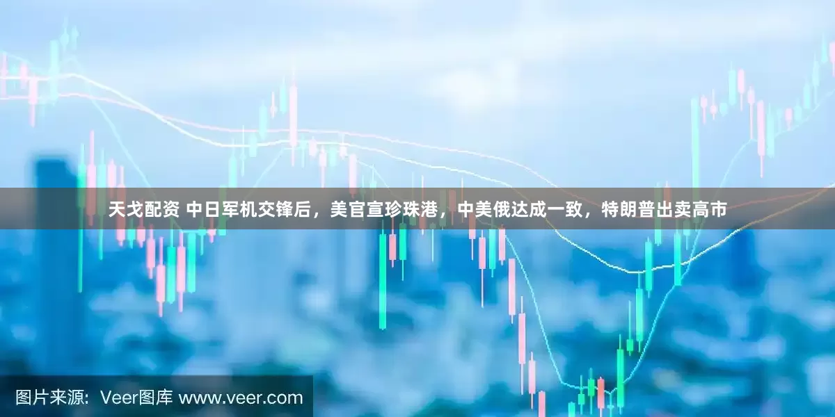 天戈配资 中日军机交锋后，美官宣珍珠港，中美俄达成一致，特朗普出卖高市