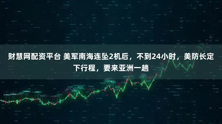 财慧网配资平台 美军南海连坠2机后,不到24小时,美防长定下行程,要来亚洲一趟
