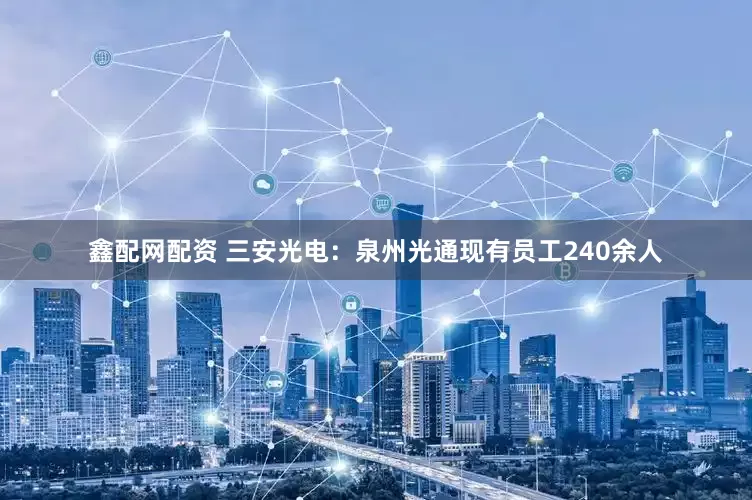 鑫配网配资 三安光电：泉州光通现有员工240余人