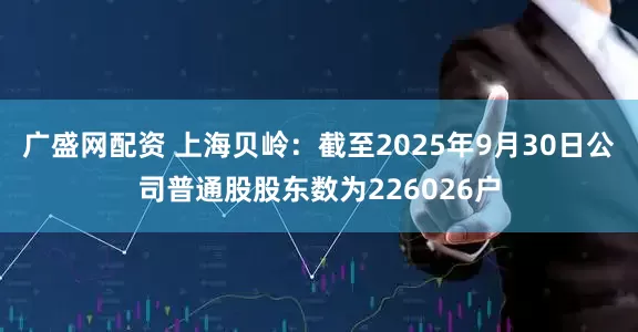 广盛网配资 上海贝岭：截至2025年9月30日公司普通股股东数为226026户