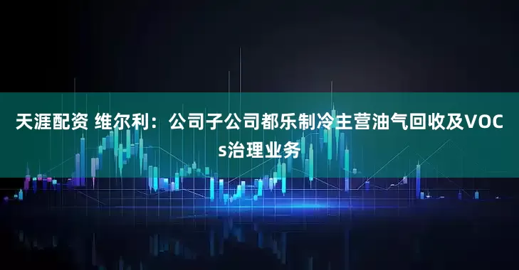 天涯配资 维尔利：公司子公司都乐制冷主营油气回收及VOCs治理业务