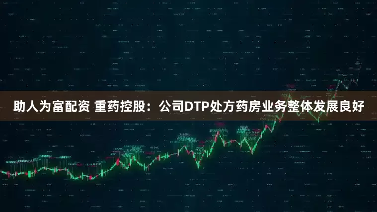助人为富配资 重药控股：公司DTP处方药房业务整体发展良好