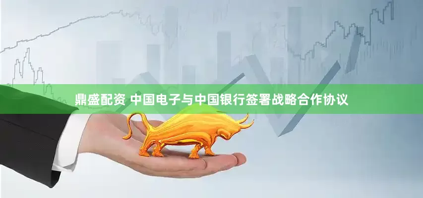 鼎盛配资 中国电子与中国银行签署战略合作协议