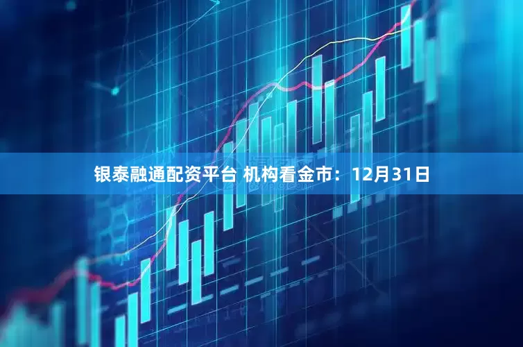 银泰融通配资平台 机构看金市：12月31日