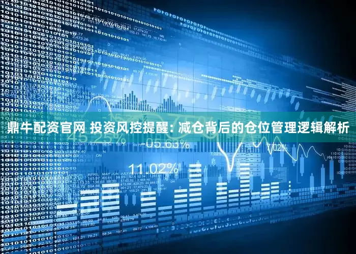 鼎牛配资官网 投资风控提醒: 减仓背后的仓位管理逻辑解析