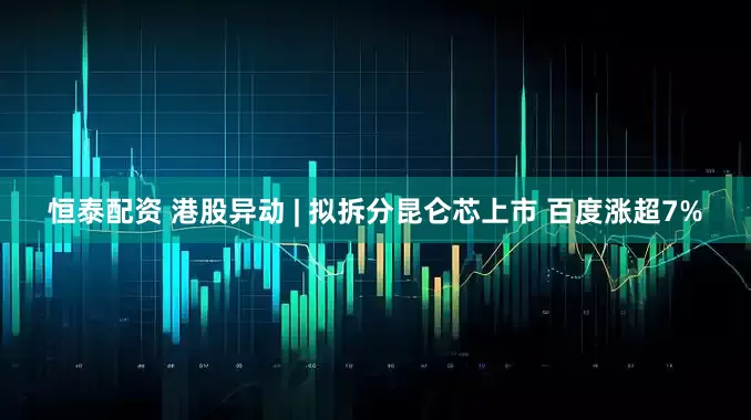 恒泰配资 港股异动 | 拟拆分昆仑芯上市 百度涨超7%