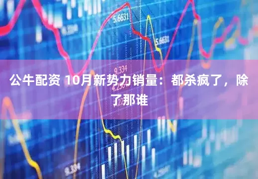 公牛配资 10月新势力销量：都杀疯了，除了那谁