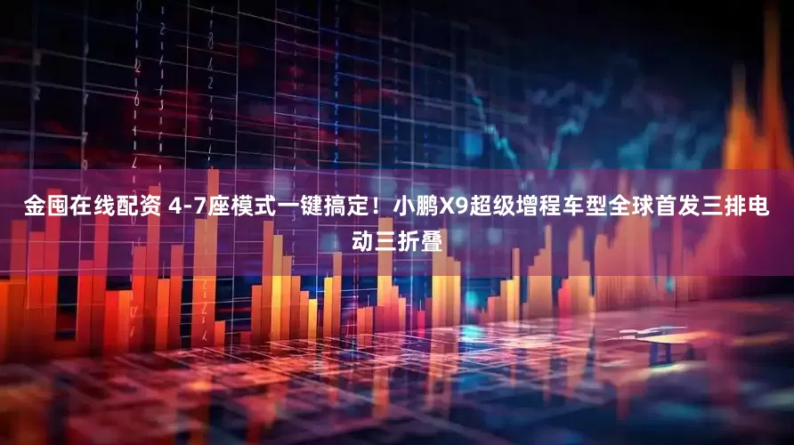 金囤在线配资 4-7座模式一键搞定！小鹏X9超级增程车型全球首发三排电动三折叠