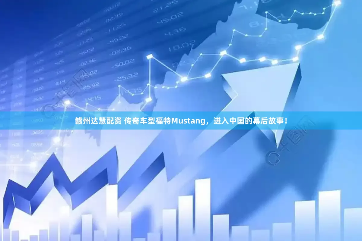 赣州达慧配资 传奇车型福特Mustang，进入中国的幕后故事！