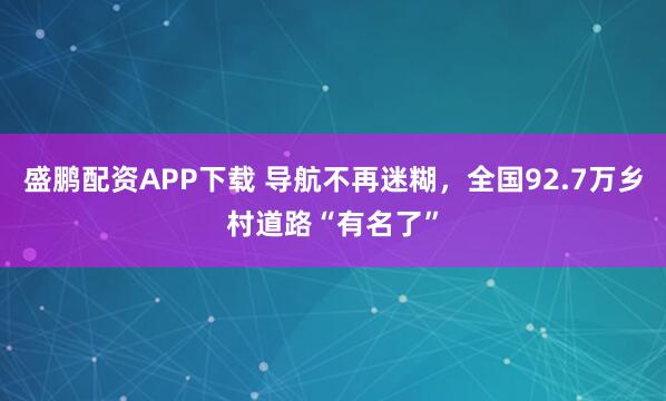 盛鹏配资APP下载 导航不再迷糊，全国92.7万乡村道路“有名了”