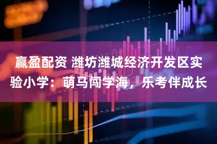 赢盈配资 潍坊潍城经济开发区实验小学：萌马闯学海，乐考伴成长