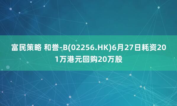 富民策略 和誉-B(02256.HK)6月27日耗资201万港元回购20万股