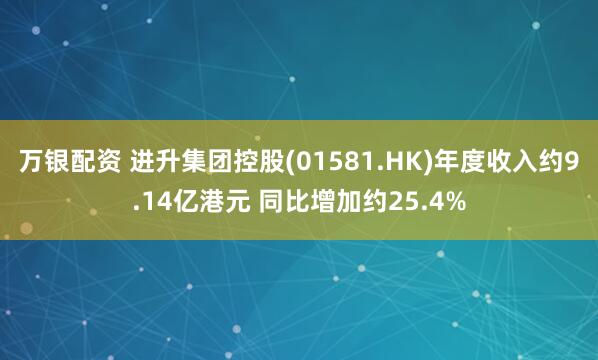 万银配资 进升集团控股(01581.HK)年度收入约9.14亿港元 同比增加约25.4%