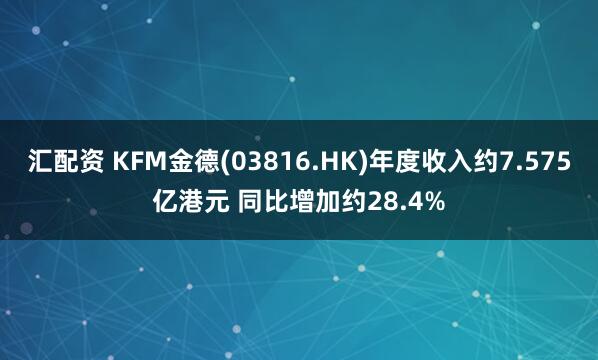 汇配资 KFM金德(03816.HK)年度收入约7.575亿港元 同比增加约28.4%