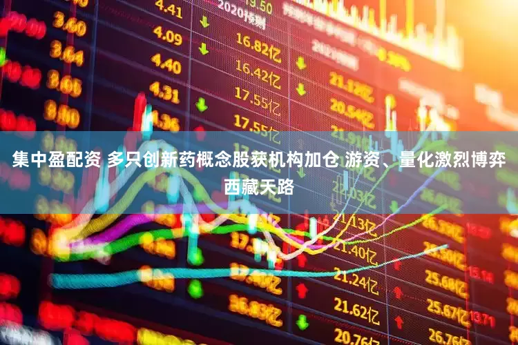 集中盈配资 多只创新药概念股获机构加仓 游资、量化激烈博弈西藏天路