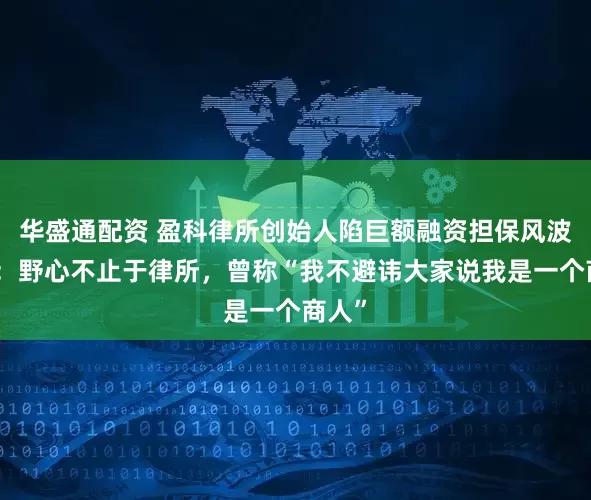 华盛通配资 盈科律所创始人陷巨额融资担保风波背后：野心不止于律所，曾称“我不避讳大家说我是一个商人”