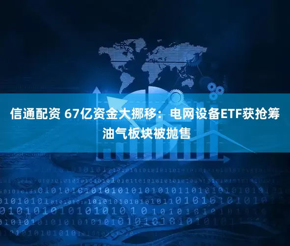 信通配资 67亿资金大挪移：电网设备ETF获抢筹 油气板块被抛售