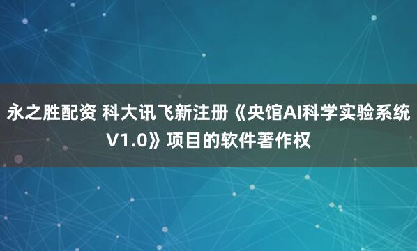 永之胜配资 科大讯飞新注册《央馆AI科学实验系统V1.0》项目的软件著作权