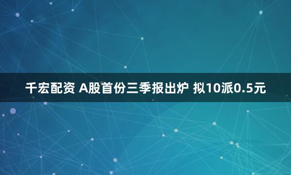 千宏配资 A股首份三季报出炉 拟10派0.5元