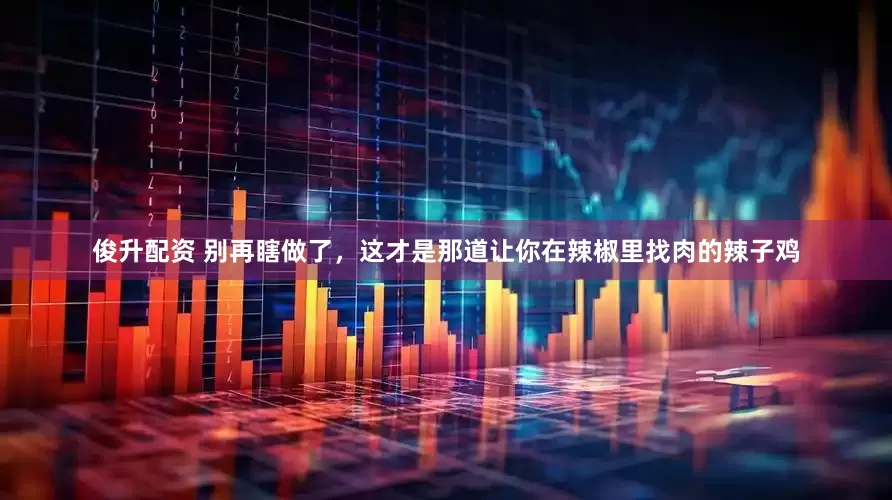 俊升配资 别再瞎做了，这才是那道让你在辣椒里找肉的辣子鸡