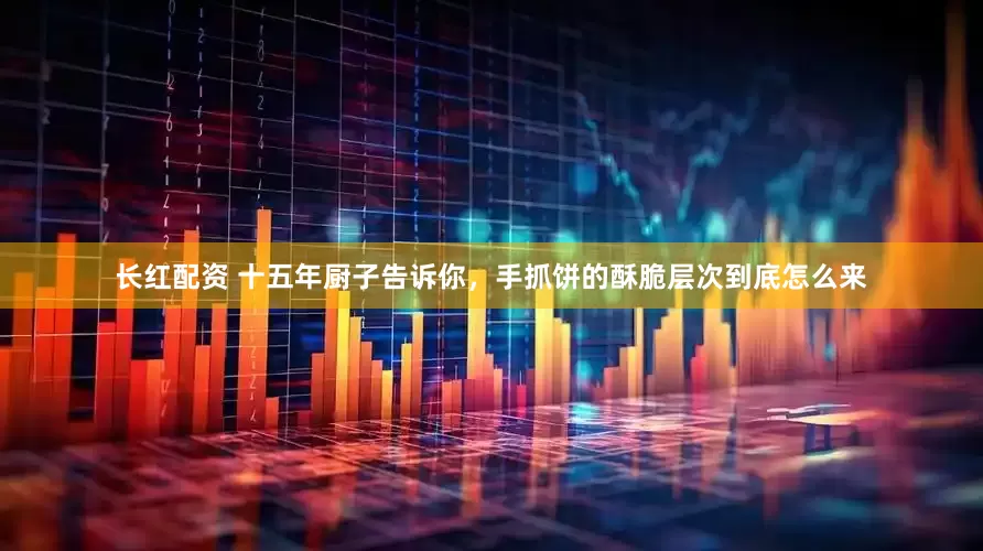 长红配资 十五年厨子告诉你，手抓饼的酥脆层次到底怎么来